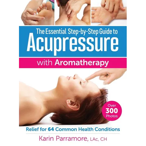 The Essential Step-By-Step Guide to Acupressure with Aromatherapy: Relief for 64 Common Health Conditions - Paperback