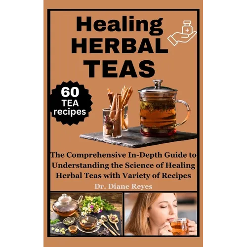 Healing Herbal Teas: The Comprehensive In-Depth Guide to Understanding the Science of Healing Herbal Teas with Variety of Recipes - Paperback