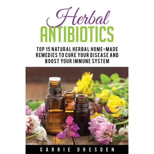 Herbal Antibiotics: Top 15 Natural Homemade Herbal Remedies to Boost Your Immune System (Herbal Medicine, Holistic Healing, Herbalism) - Paperback